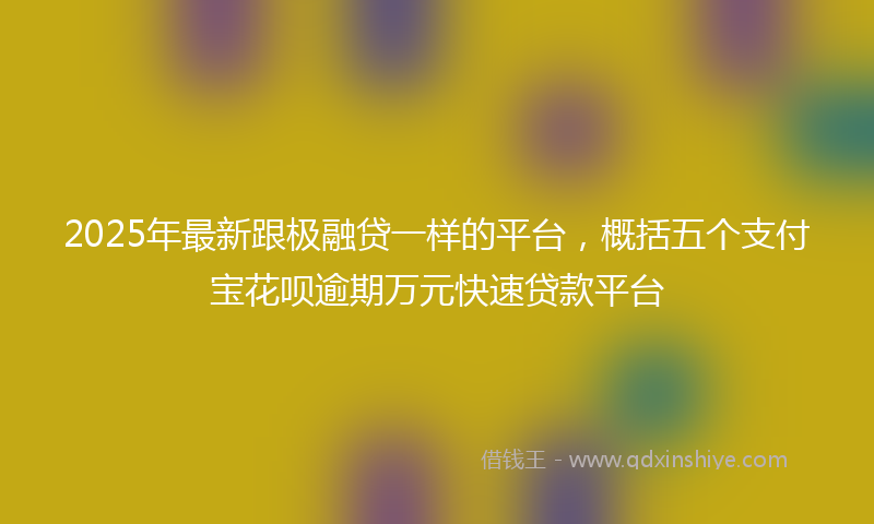 2025年最新跟极融贷一样的平台，概括五个支付宝花呗逾期万元快速贷款平台
