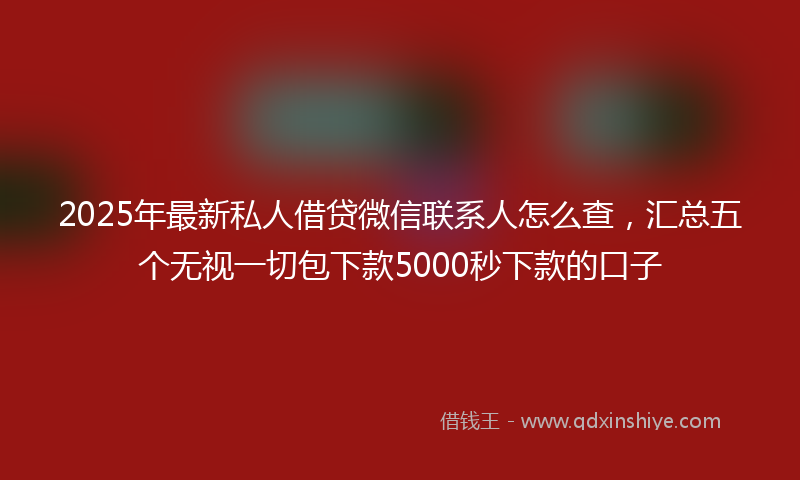 2025年最新私人借贷微信联系人怎么查，汇总五个无视一切包下款5000秒下款的口子