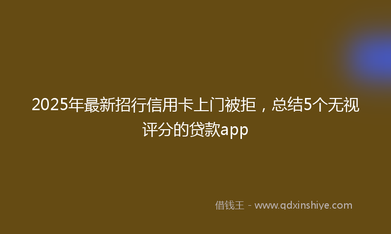 2025年最新招行信用卡上门被拒，总结5个无视评分的贷款app