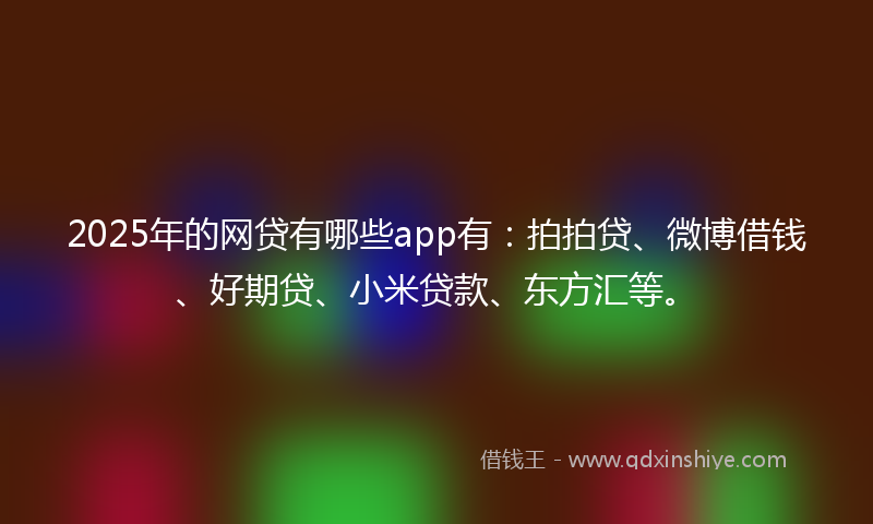 2025年的网贷有哪些app有：拍拍贷、微博借钱、好期贷、小米贷款、东方汇等。