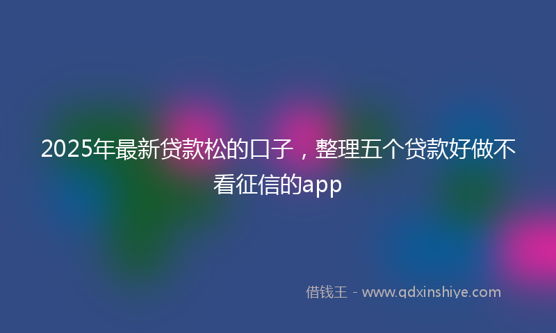 2025年最新贷款松的口子，整理五个贷款好做不看征信的app