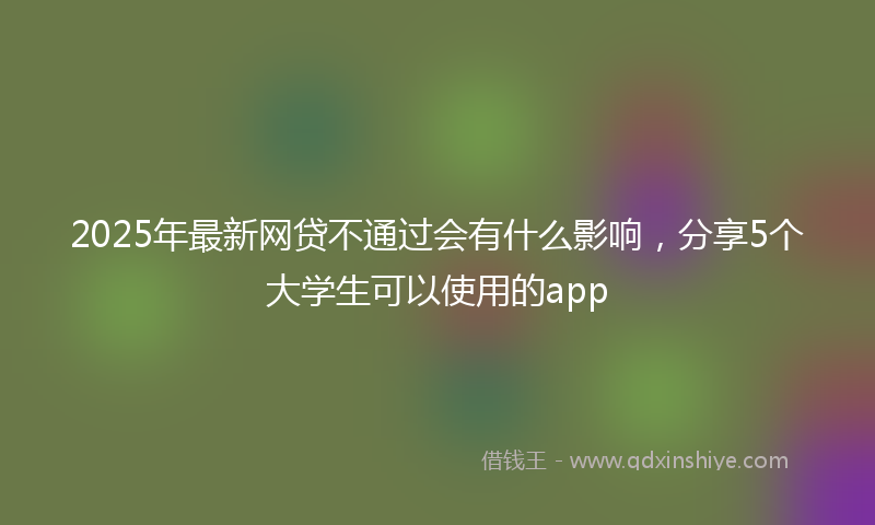 2025年最新网贷不通过会有什么影响，分享5个大学生可以使用的app