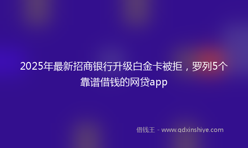 2025年最新招商银行升级白金卡被拒，罗列5个靠谱借钱的网贷app
