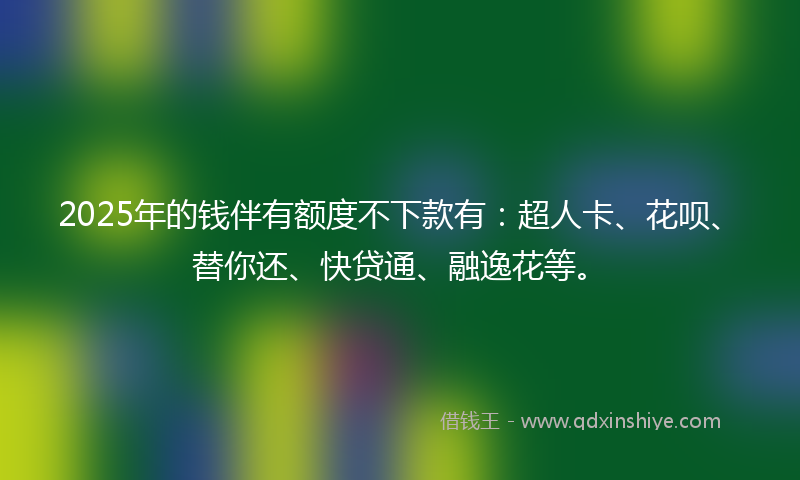 2025年的钱伴有额度不下款有：超人卡、花呗、替你还、快贷通、融逸花等。