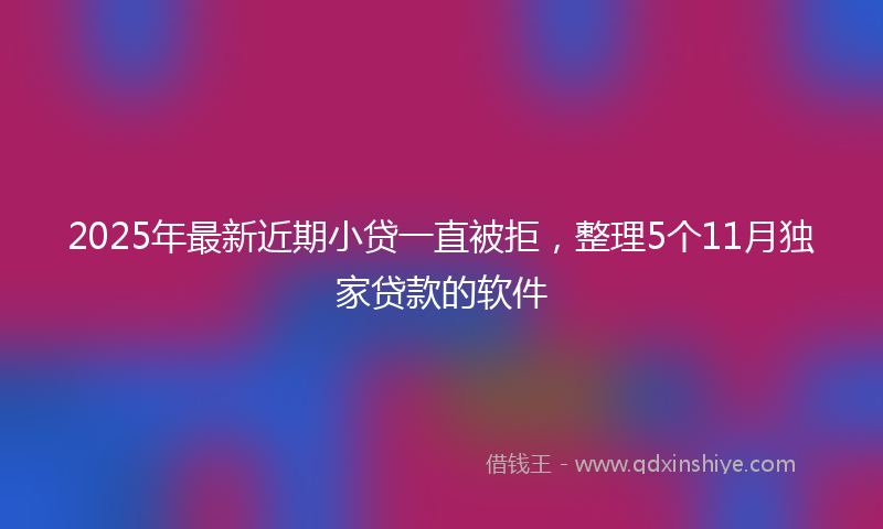 2025年最新近期小贷一直被拒，整理5个11月独家贷款的软件