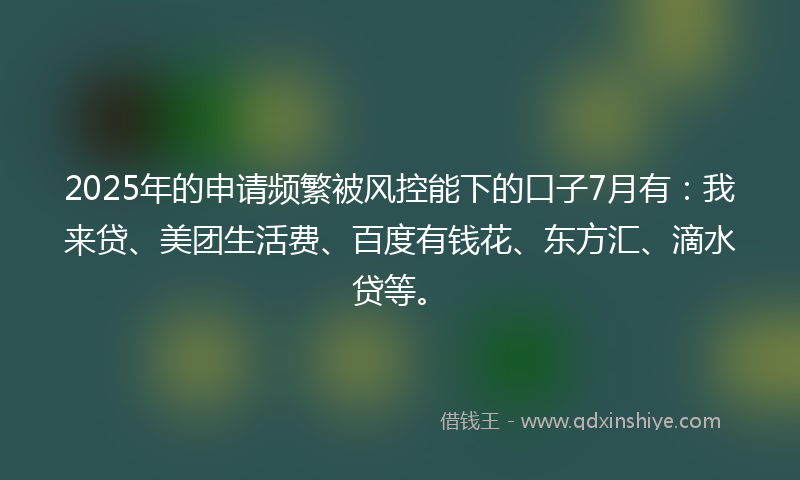 2025年的申请频繁被风控能下的口子7月有：我来贷、美团生活费、百度有钱花、东方汇、滴水贷等。