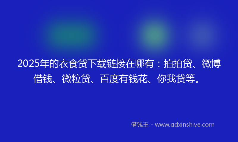 2025年的衣食贷下载链接在哪有：拍拍贷、微博借钱、微粒贷、百度有钱花、你我贷等。