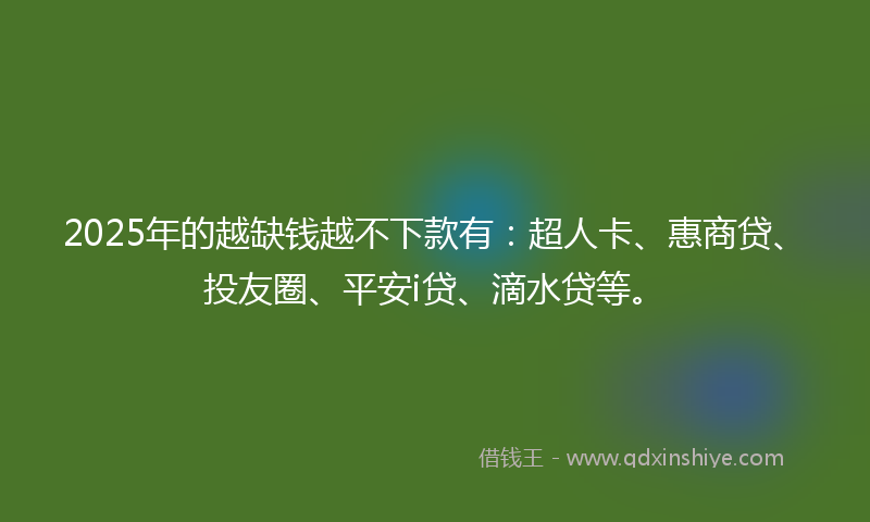 2025年的越缺钱越不下款有：超人卡、惠商贷、投友圈、平安i贷、滴水贷等。