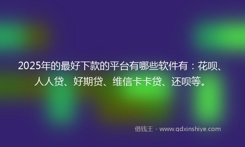 2025年的最好下款的平台有哪些软件有：花呗、人人贷、好期贷、维信卡卡贷、还呗等。