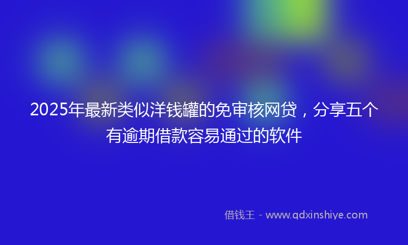2025年最新类似洋钱罐的免审核网贷，分享五个有逾期借款容易通过的软件