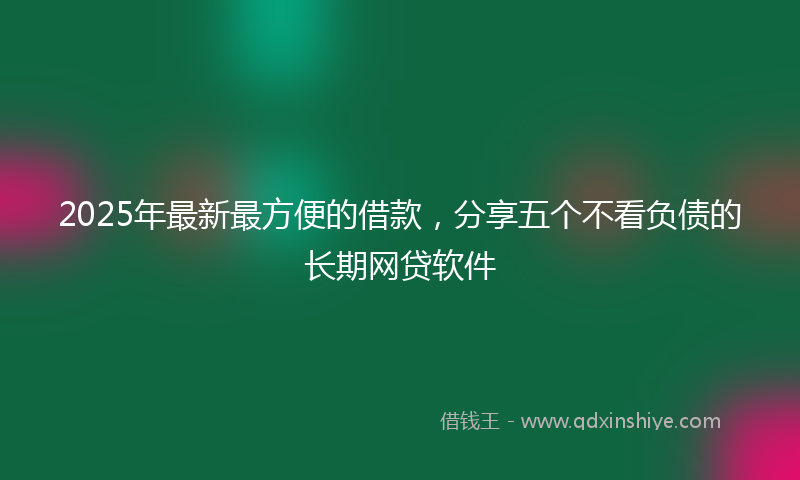 2025年最新最方便的借款，分享五个不看负债的长期网贷软件