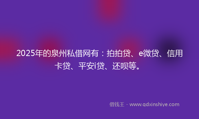 2025年的泉州私借网有：拍拍贷、e微贷、信用卡贷、平安i贷、还呗等。