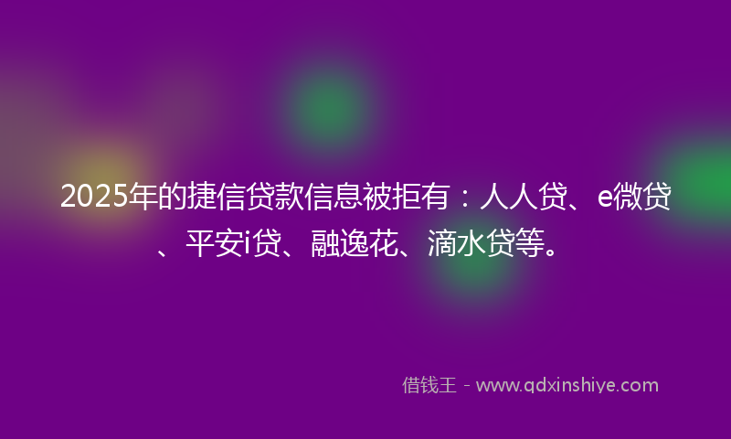 2025年的捷信贷款信息被拒有：人人贷、e微贷、平安i贷、融逸花、滴水贷等。