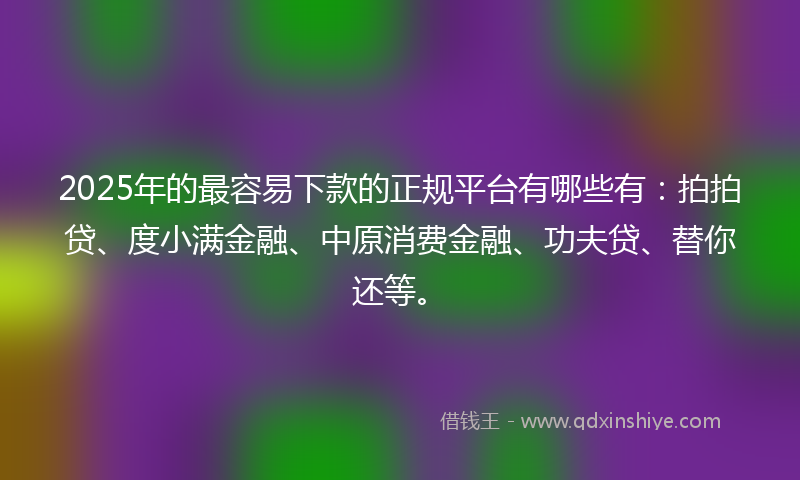 2025年的最容易下款的正规平台有哪些有：拍拍贷、度小满金融、中原消费金融、功夫贷、替你还等。