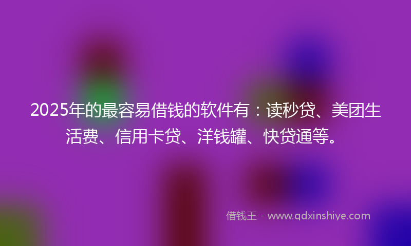 2025年的最容易借钱的软件有：读秒贷、美团生活费、信用卡贷、洋钱罐、快贷通等。