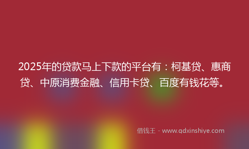 2025年的贷款马上下款的平台有：柯基贷、惠商贷、中原消费金融、信用卡贷、百度有钱花等。