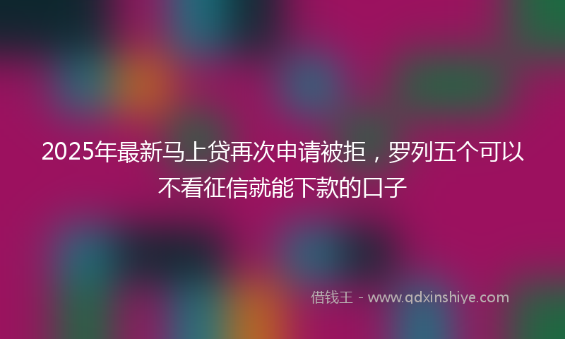 2025年最新马上贷再次申请被拒，罗列五个可以不看征信就能下款的口子