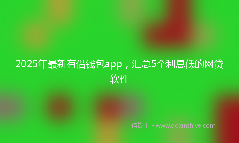 2025年最新有借钱包app，汇总5个利息低的网贷软件