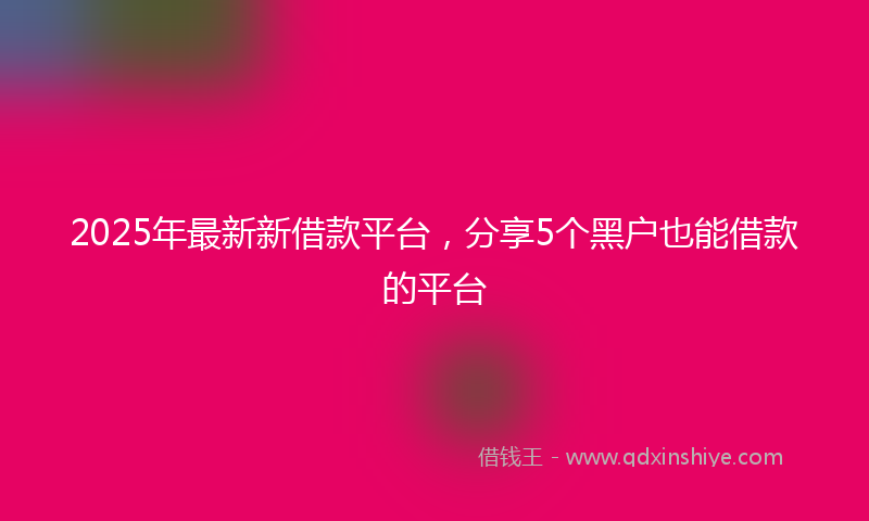 2025年最新新借款平台，分享5个黑户也能借款的平台