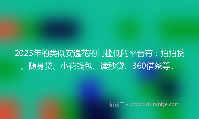 2025年的类似安逸花的门槛低的平台有：拍拍贷、随身贷、小花钱包、读秒贷、360借条等。