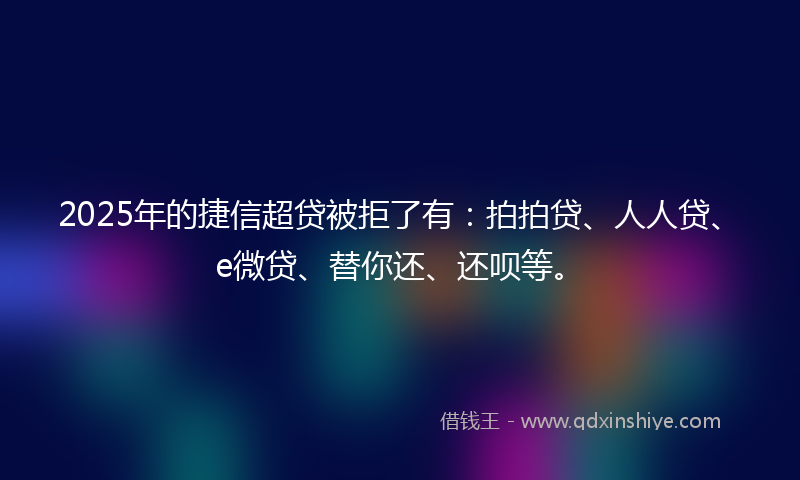 2025年的捷信超贷被拒了有：拍拍贷、人人贷、e微贷、替你还、还呗等。
