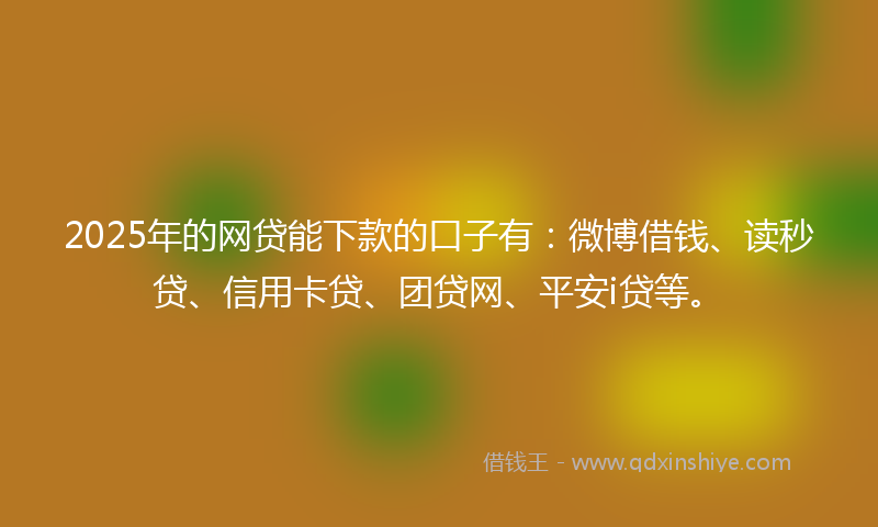 2025年的网贷能下款的口子有：微博借钱、读秒贷、信用卡贷、团贷网、平安i贷等。