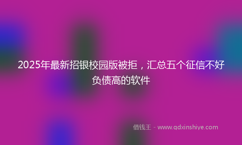 2025年最新招银校园版被拒，汇总五个征信不好负债高的软件