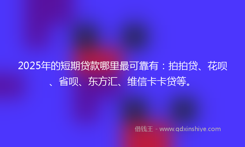2025年的短期贷款哪里最可靠有：拍拍贷、花呗、省呗、东方汇、维信卡卡贷等。