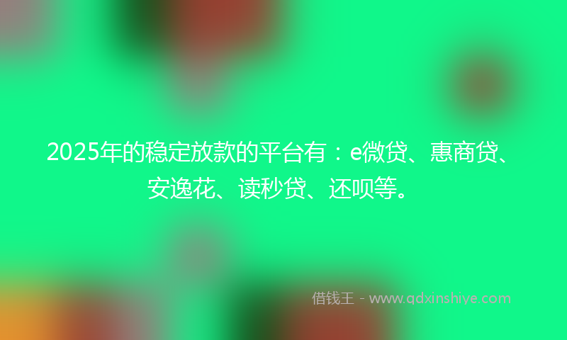 2025年的稳定放款的平台有：e微贷、惠商贷、安逸花、读秒贷、还呗等。
