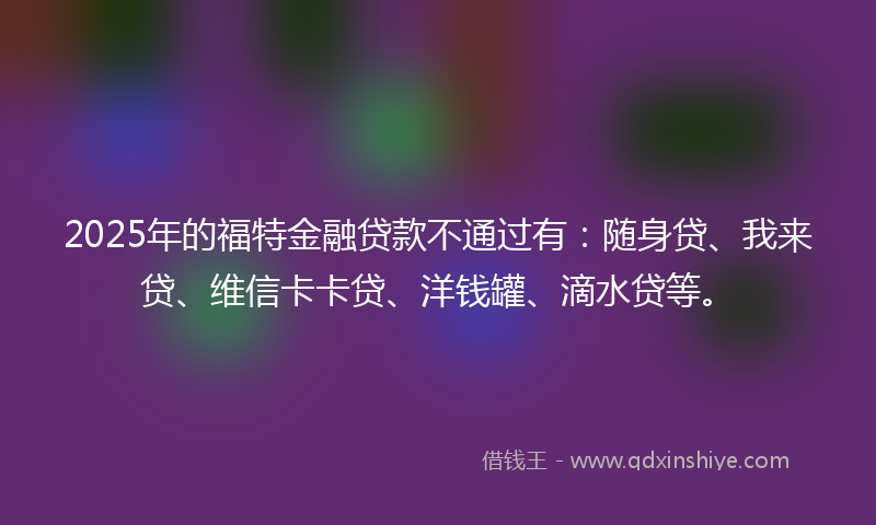 2025年的福特金融贷款不通过有：随身贷、我来贷、维信卡卡贷、洋钱罐、滴水贷等。