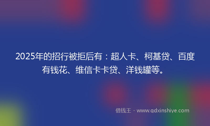 2025年的招行被拒后有：超人卡、柯基贷、百度有钱花、维信卡卡贷、洋钱罐等。