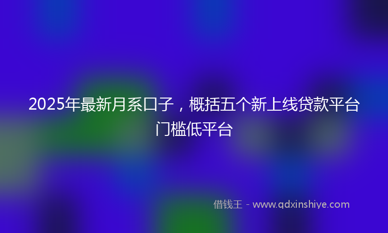 2025年最新月系口子，概括五个新上线贷款平台门槛低平台