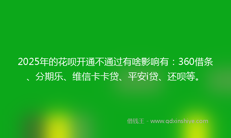 2025年的花呗开通不通过有啥影响有：360借条、分期乐、维信卡卡贷、平安i贷、还呗等。