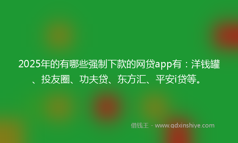 2025年的有哪些强制下款的网贷app有：洋钱罐、投友圈、功夫贷、东方汇、平安i贷等。
