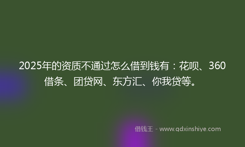 2025年的资质不通过怎么借到钱有：花呗、360借条、团贷网、东方汇、你我贷等。