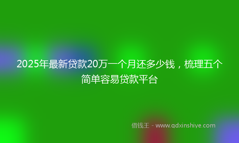 2025年最新贷款20万一个月还多少钱，梳理五个简单容易贷款平台