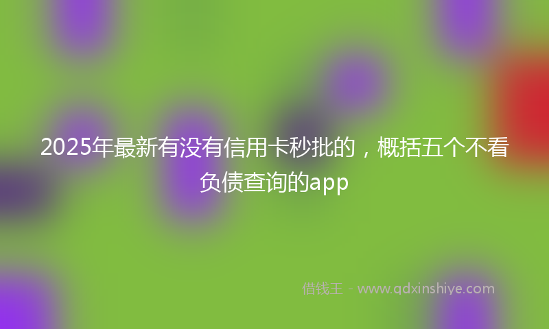 2025年最新有没有信用卡秒批的，概括五个不看负债查询的app