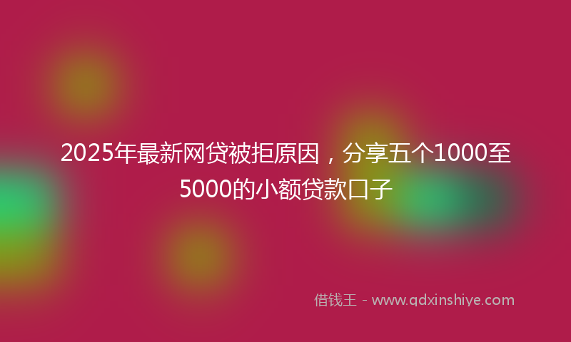 2025年最新网贷被拒原因，分享五个1000至5000的小额贷款口子