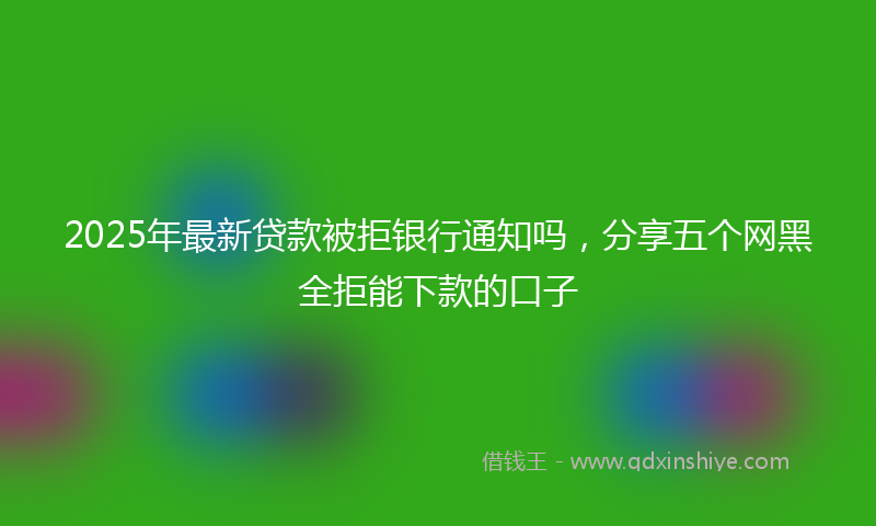 2025年最新贷款被拒银行通知吗，分享五个网黑全拒能下款的口子