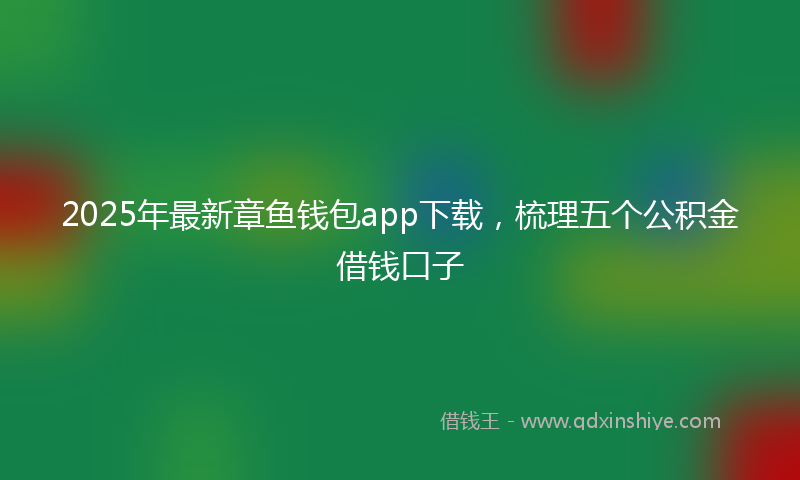 2025年最新章鱼钱包app下载，梳理五个公积金借钱口子