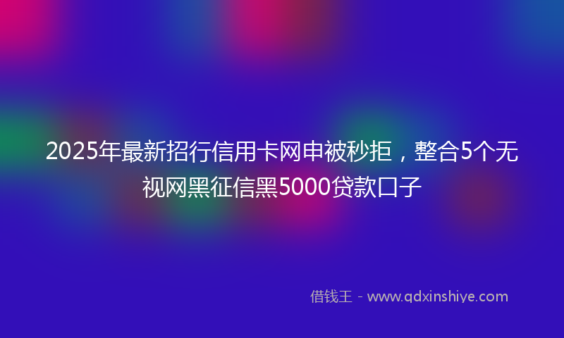 2025年最新招行信用卡网申被秒拒，整合5个无视网黑征信黑5000贷款口子