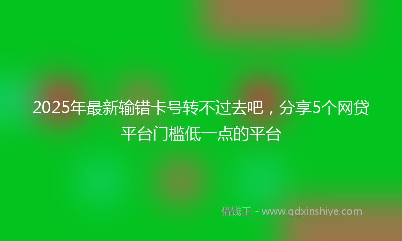 2025年最新输错卡号转不过去吧，分享5个网贷平台门槛低一点的平台