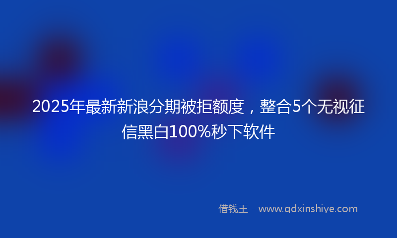 2025年最新新浪分期被拒额度，整合5个无视征信黑白100%秒下软件