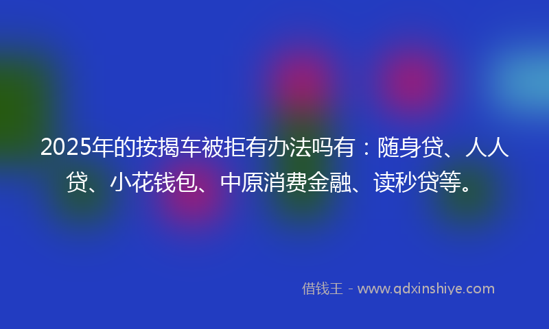 2025年的按揭车被拒有办法吗有：随身贷、人人贷、小花钱包、中原消费金融、读秒贷等。