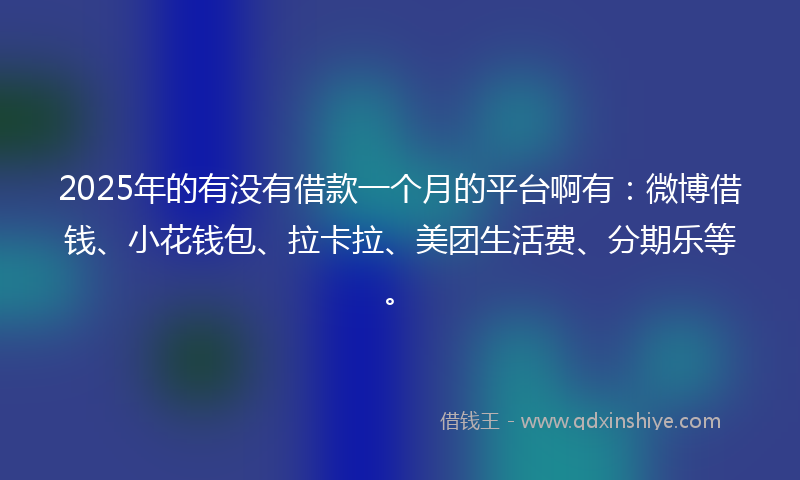 2025年的有没有借款一个月的平台啊有：微博借钱、小花钱包、拉卡拉、美团生活费、分期乐等。