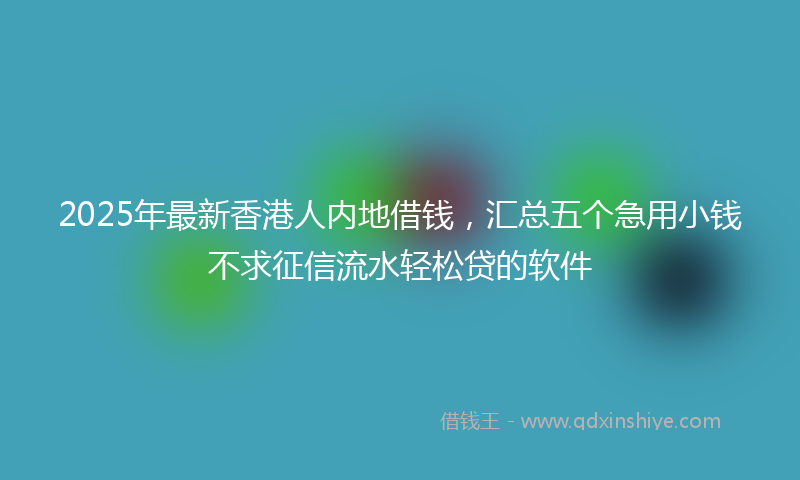 2025年最新香港人内地借钱，汇总五个急用小钱不求征信流水轻松贷的软件