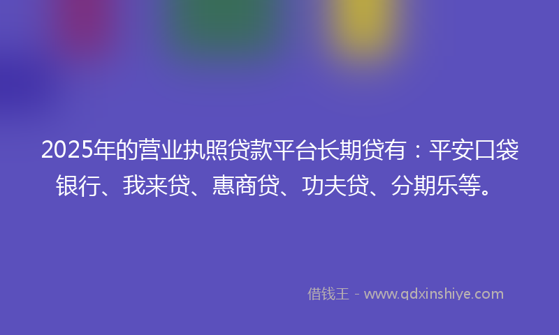 2025年的营业执照贷款平台长期贷有：平安口袋银行、我来贷、惠商贷、功夫贷、分期乐等。