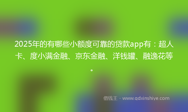 2025年的有哪些小额度可靠的贷款app有：超人卡、度小满金融、京东金融、洋钱罐、融逸花等。