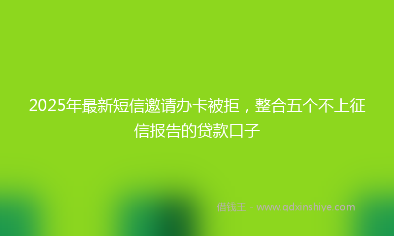 2025年最新短信邀请办卡被拒，整合五个不上征信报告的贷款口子