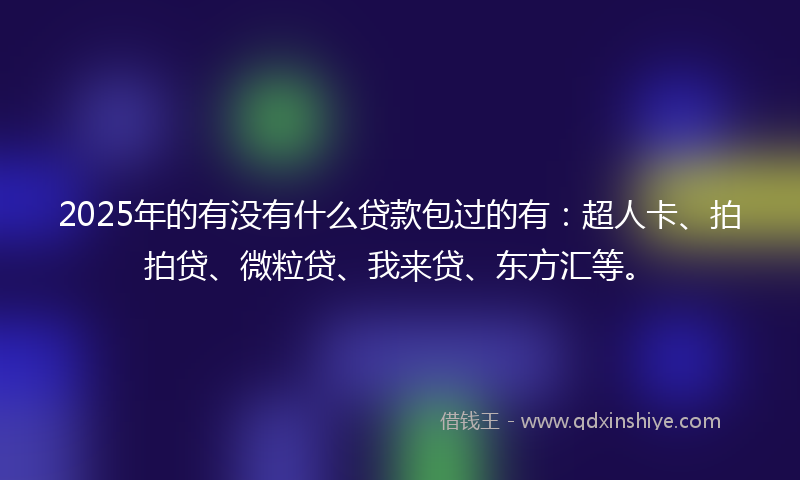 2025年的有没有什么贷款包过的有：超人卡、拍拍贷、微粒贷、我来贷、东方汇等。